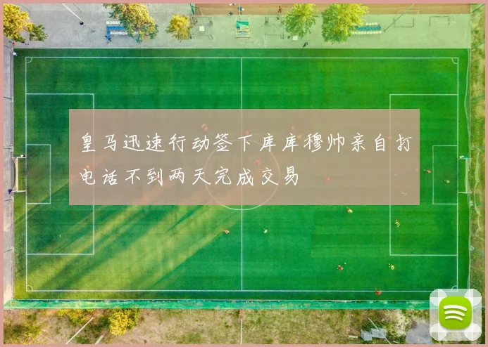 皇马迅速行动签下库库穆帅亲自打电话不到两天完成交易