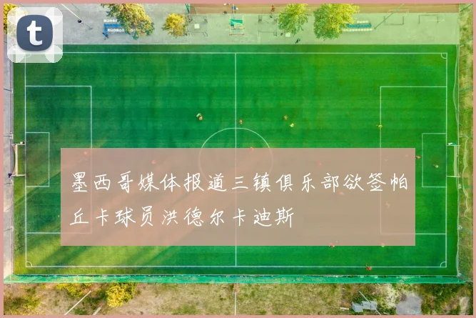 墨西哥媒体报道三镇俱乐部欲签帕丘卡球员洪德尔卡迪斯