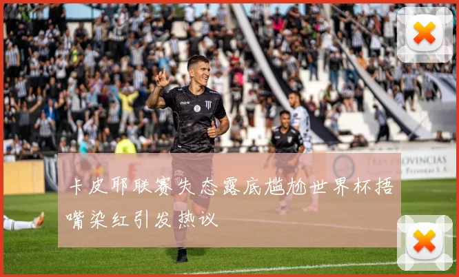 卡皮耶联赛失态露底尴尬世界杯捂嘴染红引发热议