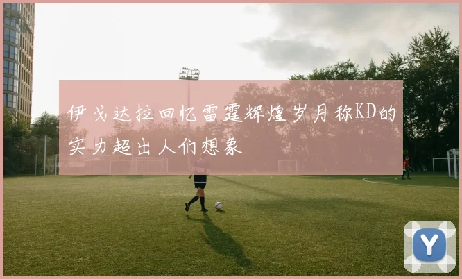 伊戈达拉回忆雷霆辉煌岁月称KD的实力超出人们想象