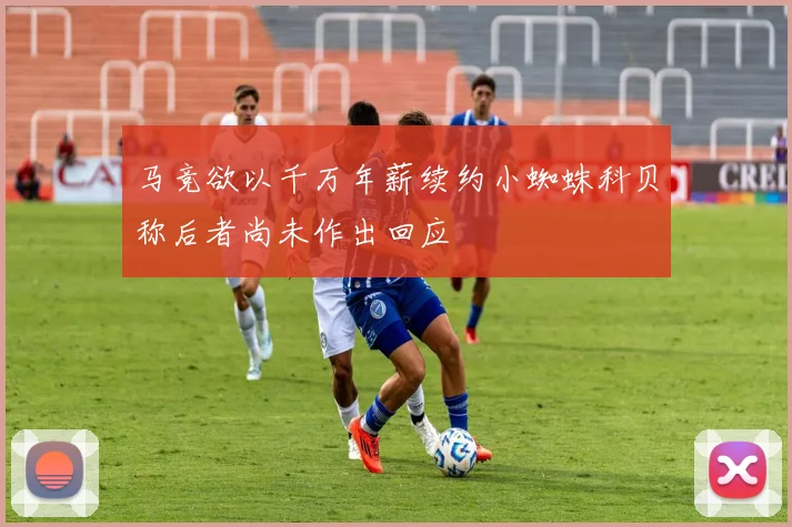 马竞欲以千万年薪续约小蜘蛛科贝称后者尚未作出回应
