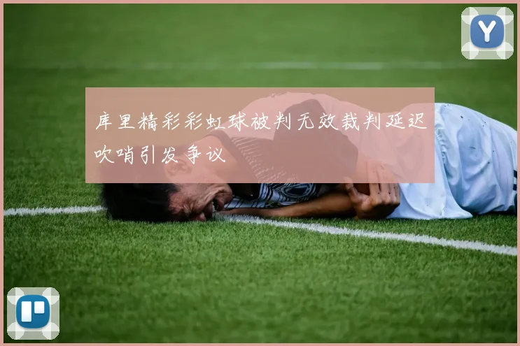 库里精彩彩虹球被判无效裁判延迟吹哨引发争议