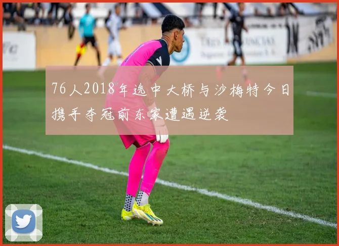 76人2018年选中大桥与沙梅特今日携手夺冠前东家遭遇逆袭