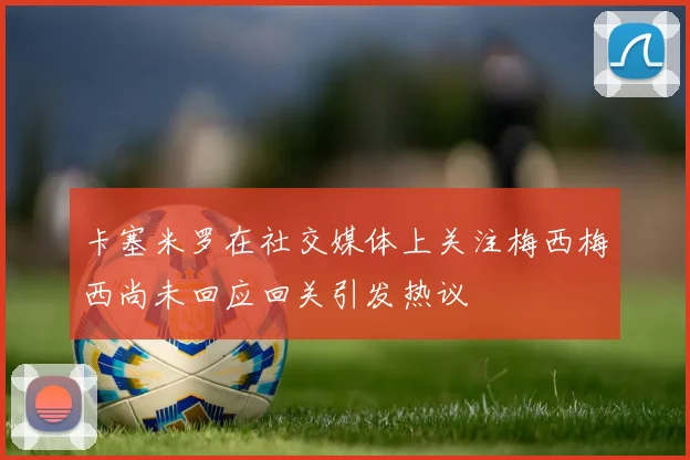 卡塞米罗在社交媒体上关注梅西梅西尚未回应回关引发热议