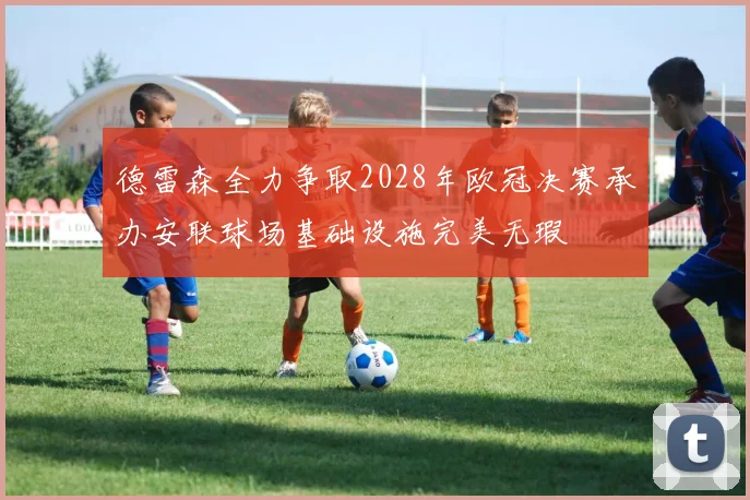 德雷森全力争取2028年欧冠决赛承办安联球场基础设施完美无瑕