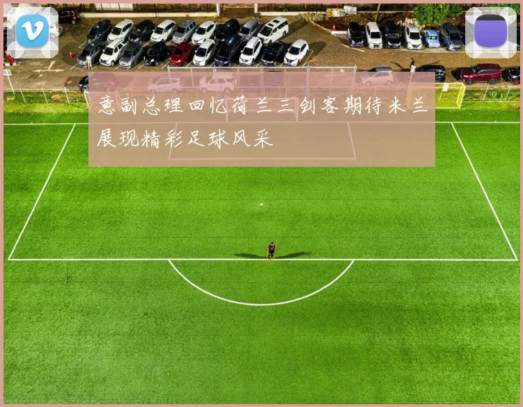 意副总理回忆荷兰三剑客期待米兰展现精彩足球风采