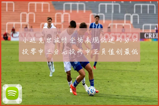 小迈克尔波特全场表现低迷两分六投零中三分七投两中正负值创最低纪录