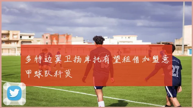 多特边翼卫扬库托有望租借加盟意甲球队科莫