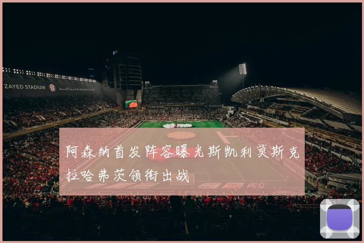 阿森纳首发阵容曝光斯凯利莫斯克拉哈弗茨领衔出战