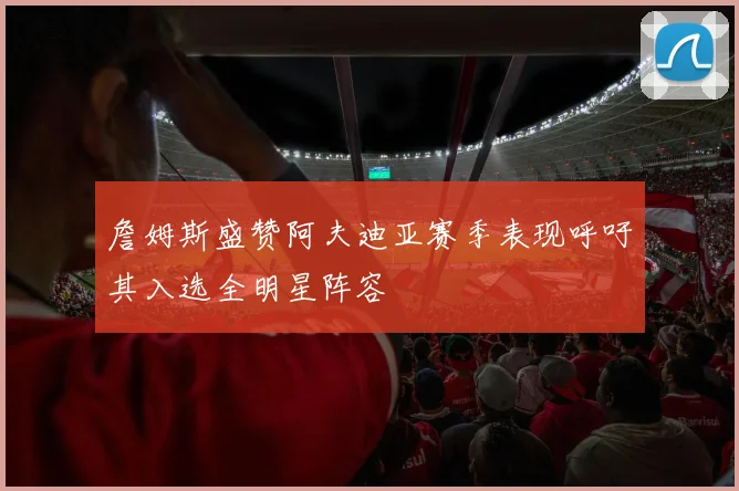 詹姆斯盛赞阿夫迪亚赛季表现呼吁其入选全明星阵容