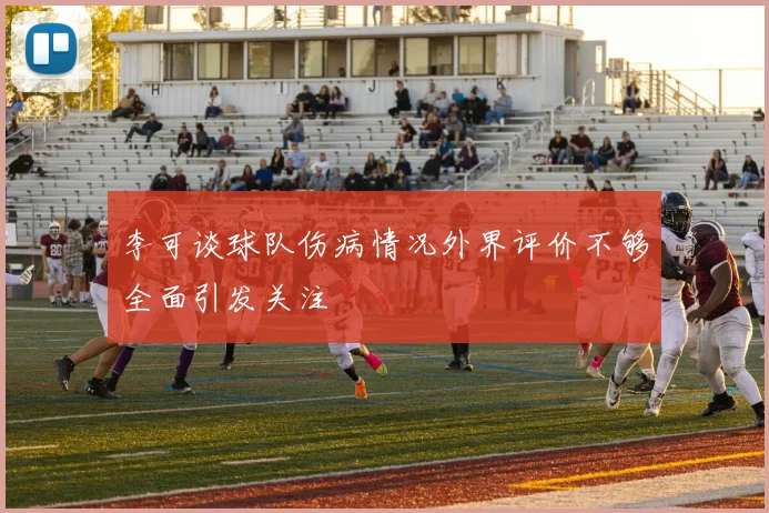 李可谈球队伤病情况外界评价不够全面引发关注