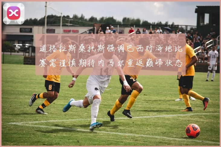 道格拉斯桑托斯强调巴西对海地比赛需谨慎期待内马尔重返巅峰状态