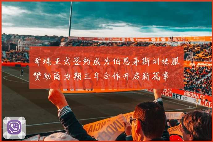 奇瑞正式签约成为伯恩茅斯训练服赞助商为期三年合作开启新篇章