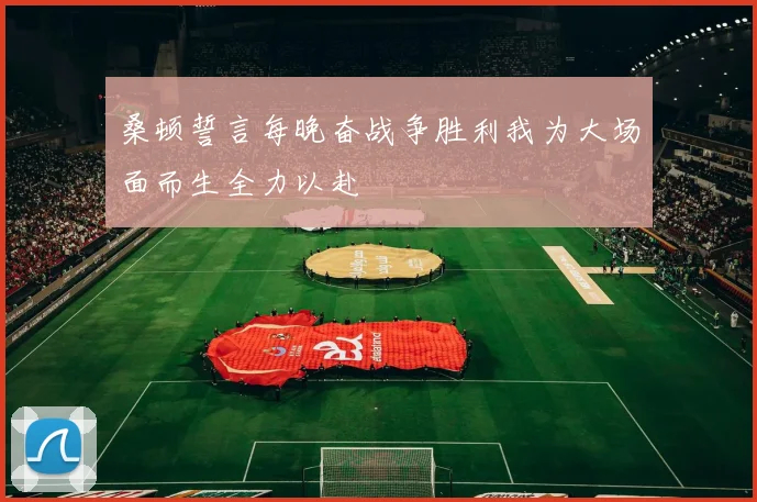 桑顿誓言每晚奋战争胜利我为大场面而生全力以赴