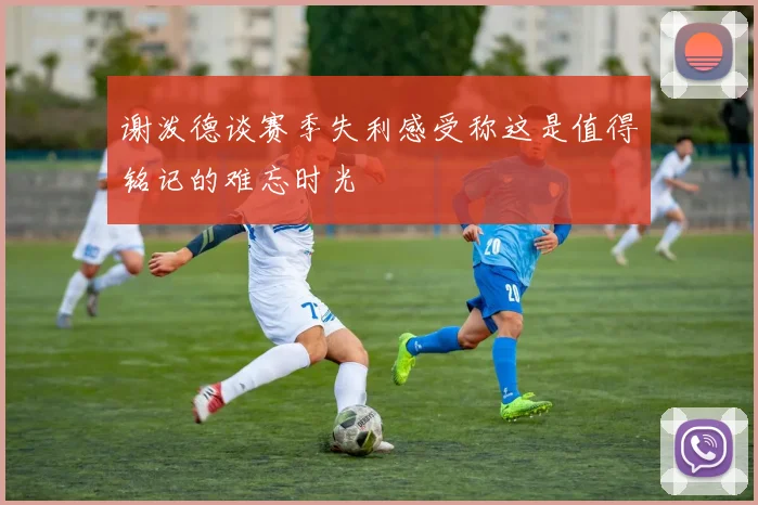 谢泼德谈赛季失利感受称这是值得铭记的难忘时光