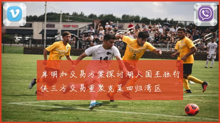 库明加交易方案探讨湖人国王独行侠三方交易重聚克莱回归湾区