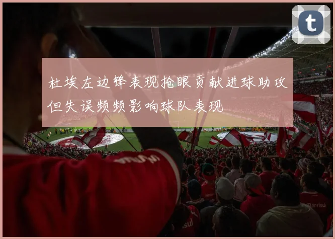 杜埃左边锋表现抢眼贡献进球助攻但失误频频影响球队表现