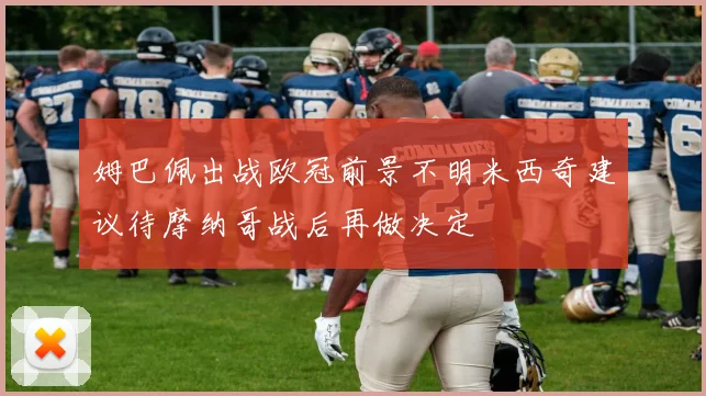 姆巴佩出战欧冠前景不明米西奇建议待摩纳哥战后再做决定