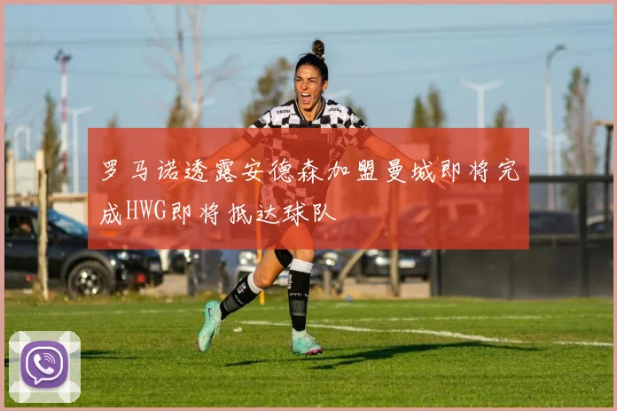 罗马诺透露安德森加盟曼城即将完成HWG即将抵达球队