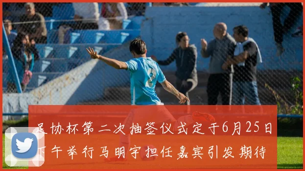 足协杯第二次抽签仪式定于6月25日下午举行马明宇担任嘉宾引发期待