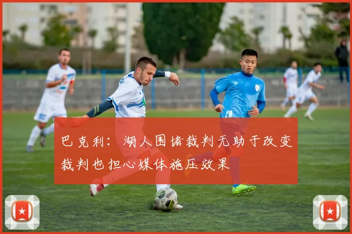 巴克利：湖人围堵裁判无助于改变裁判也担心媒体施压效果