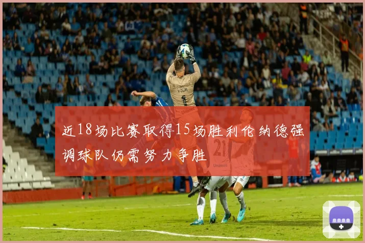 近18场比赛取得15场胜利伦纳德强调球队仍需努力争胜